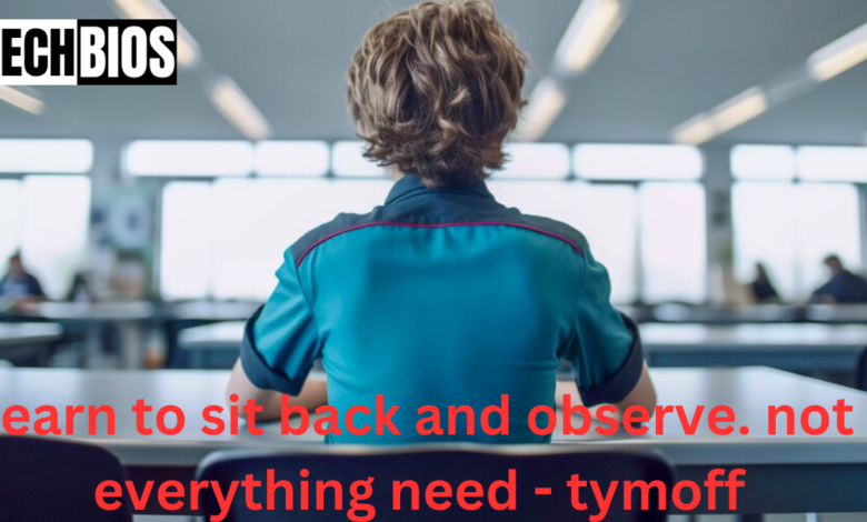 learn to sit back and observe. not everything need - tymoff