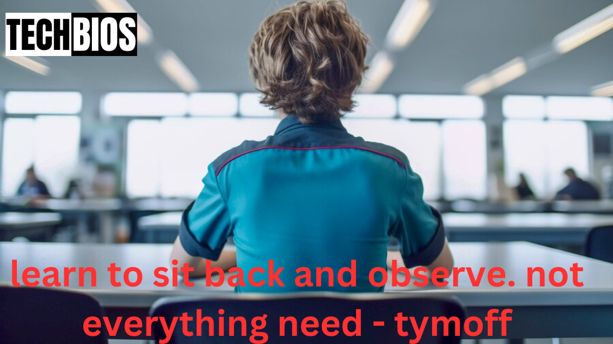 learn to sit back and observe. not everything need - tymoff